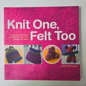 Knit One, Felt Too Discover The Magic Of Knitted Felt With 25 Easy Patterns